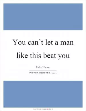 You can’t let a man like this beat you Picture Quote #1