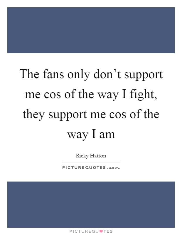 The fans only don't support me cos of the way I fight, they support me cos of the way I am Picture Quote #1