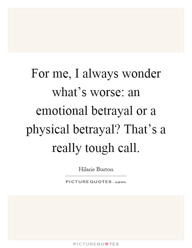 For me, I always wonder what's worse: an emotional betrayal or a physical betrayal? That's a really tough call Picture Quote #1