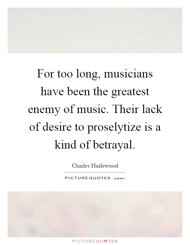 For too long, musicians have been the greatest enemy of music. Their lack of desire to proselytize is a kind of betrayal Picture Quote #1