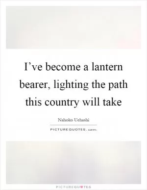 I’ve become a lantern bearer, lighting the path this country will take Picture Quote #1