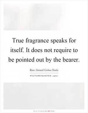 True fragrance speaks for itself. It does not require to be pointed out by the bearer Picture Quote #1