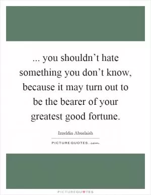 ... you shouldn’t hate something you don’t know, because it may turn out to be the bearer of your greatest good fortune Picture Quote #1