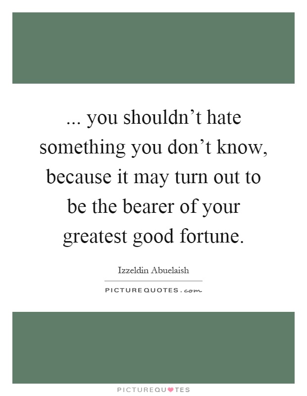 ... you shouldn't hate something you don't know, because it may turn out to be the bearer of your greatest good fortune Picture Quote #1