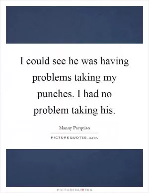 I could see he was having problems taking my punches. I had no problem taking his Picture Quote #1