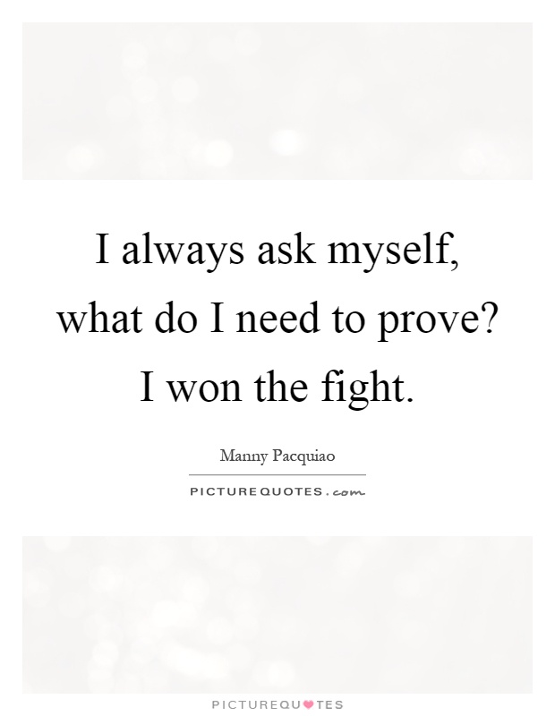 I always ask myself, what do I need to prove? I won the fight Picture Quote #1