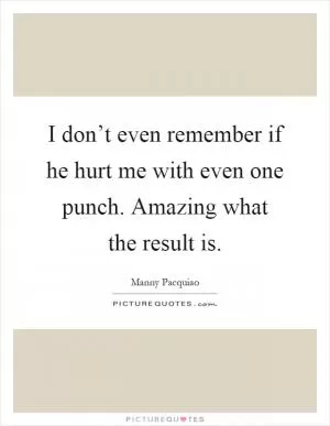I don’t even remember if he hurt me with even one punch. Amazing what the result is Picture Quote #1