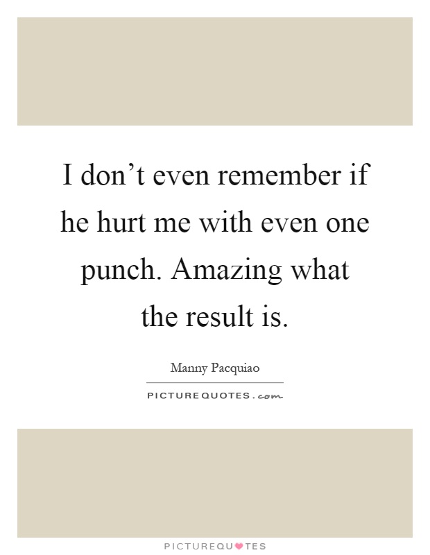 I don't even remember if he hurt me with even one punch. Amazing what the result is Picture Quote #1