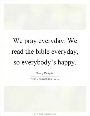 We pray everyday. We read the bible everyday, so everybody’s happy Picture Quote #1