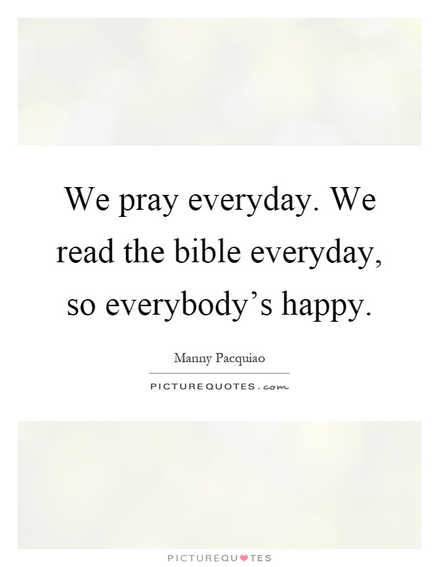 We pray everyday. We read the bible everyday, so everybody's happy Picture Quote #1