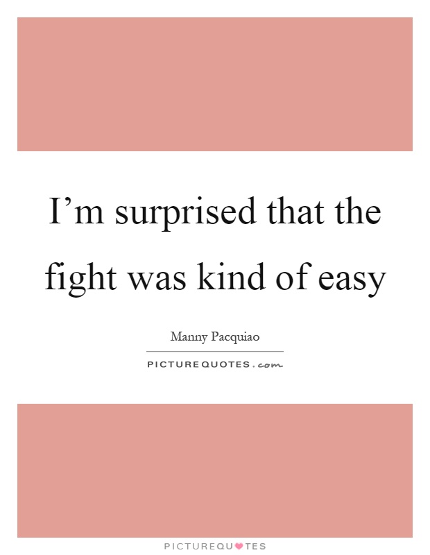 I'm surprised that the fight was kind of easy Picture Quote #1