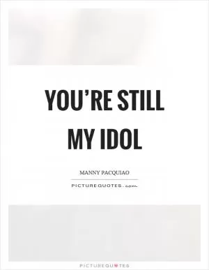 You’re still my idol Picture Quote #1