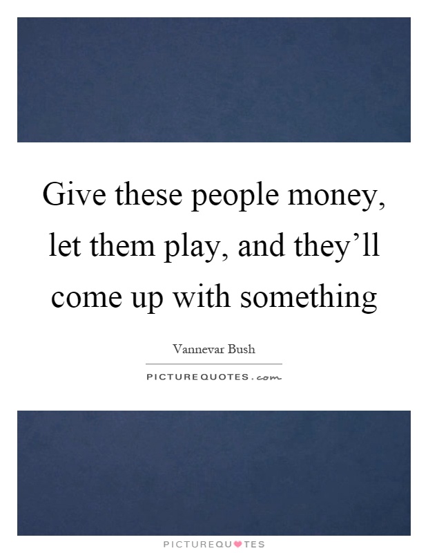 Give these people money, let them play, and they'll come up with something Picture Quote #1