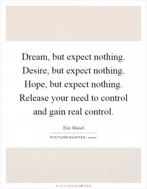Dream, but expect nothing. Desire, but expect nothing. Hope, but expect nothing. Release your need to control and gain real control Picture Quote #1
