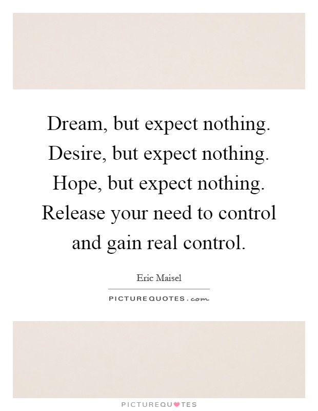 Dream, but expect nothing. Desire, but expect nothing. Hope, but expect nothing. Release your need to control and gain real control Picture Quote #1