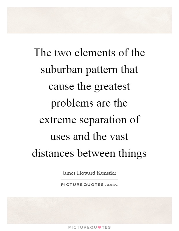 The two elements of the suburban pattern that cause the greatest problems are the extreme separation of uses and the vast distances between things Picture Quote #1