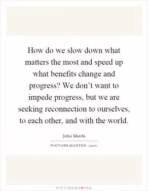 How do we slow down what matters the most and speed up what benefits change and progress? We don’t want to impede progress, but we are seeking reconnection to ourselves, to each other, and with the world Picture Quote #1