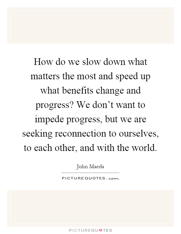 How do we slow down what matters the most and speed up what benefits change and progress? We don't want to impede progress, but we are seeking reconnection to ourselves, to each other, and with the world Picture Quote #1