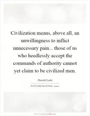 Civilization means, above all, an unwillingness to inflict unnecessary pain... those of us who heedlessly accept the commands of authority cannot yet claim to be civilized men Picture Quote #1