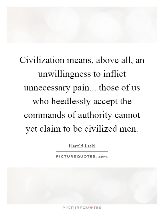 Civilization means, above all, an unwillingness to inflict unnecessary pain... those of us who heedlessly accept the commands of authority cannot yet claim to be civilized men Picture Quote #1