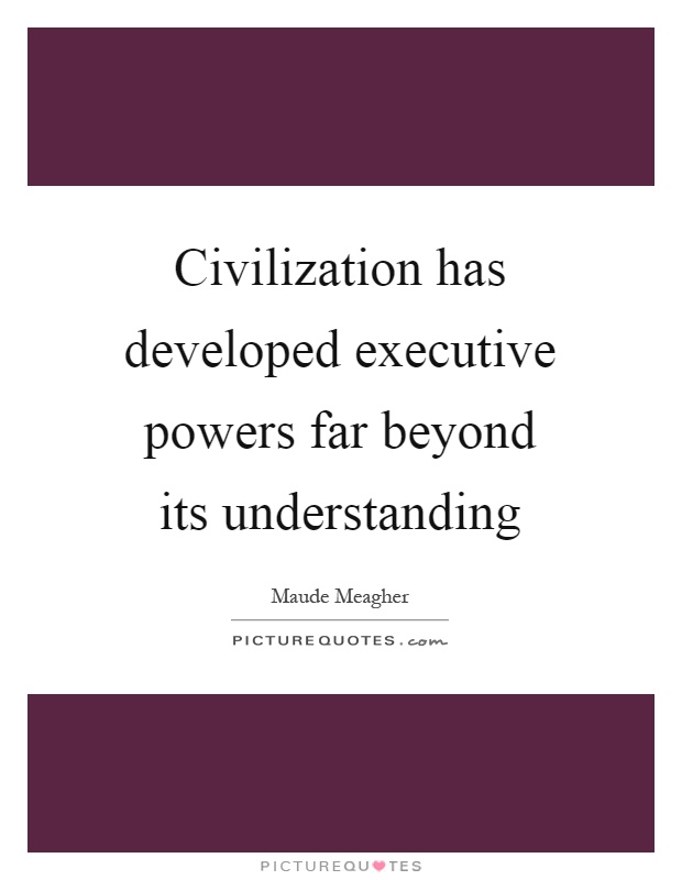 Civilization has developed executive powers far beyond its understanding Picture Quote #1