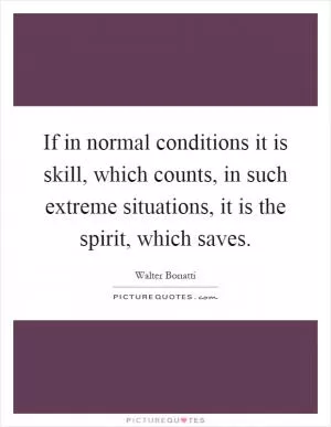 If in normal conditions it is skill, which counts, in such extreme situations, it is the spirit, which saves Picture Quote #1