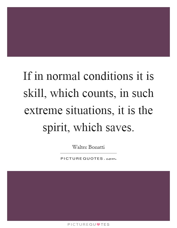 If in normal conditions it is skill, which counts, in such extreme situations, it is the spirit, which saves Picture Quote #1