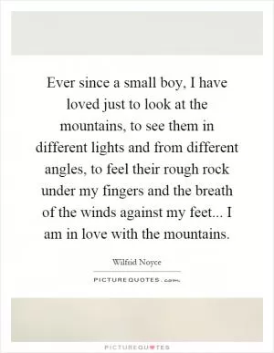 Ever since a small boy, I have loved just to look at the mountains, to see them in different lights and from different angles, to feel their rough rock under my fingers and the breath of the winds against my feet... I am in love with the mountains Picture Quote #1