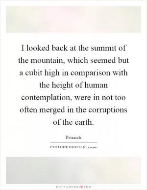 I looked back at the summit of the mountain, which seemed but a cubit high in comparison with the height of human contemplation, were in not too often merged in the corruptions of the earth Picture Quote #1