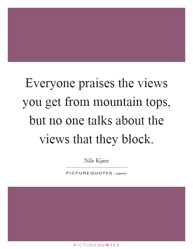 Everyone praises the views you get from mountain tops, but no one talks about the views that they block Picture Quote #1