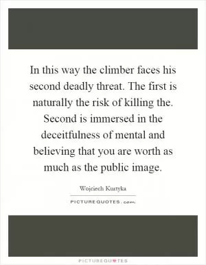 In this way the climber faces his second deadly threat. The first is naturally the risk of killing the. Second is immersed in the deceitfulness of mental and believing that you are worth as much as the public image Picture Quote #1