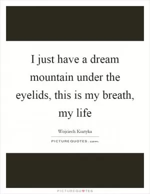 I just have a dream mountain under the eyelids, this is my breath, my life Picture Quote #1