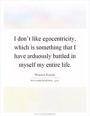 I don’t like egocentricity, which is something that I have arduously battled in myself my entire life Picture Quote #1