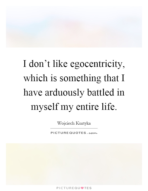 I don't like egocentricity, which is something that I have arduously battled in myself my entire life Picture Quote #1