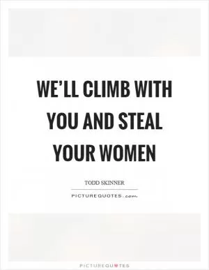 We’ll climb with you and steal your women Picture Quote #1