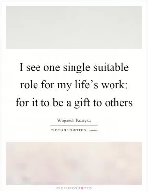 I see one single suitable role for my life’s work: for it to be a gift to others Picture Quote #1