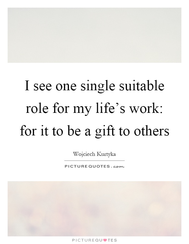I see one single suitable role for my life's work: for it to be a gift to others Picture Quote #1