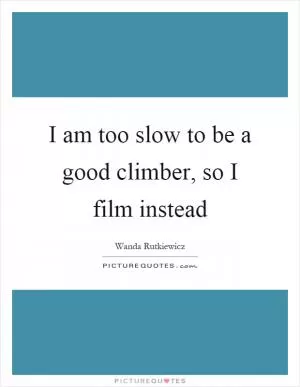I am too slow to be a good climber, so I film instead Picture Quote #1