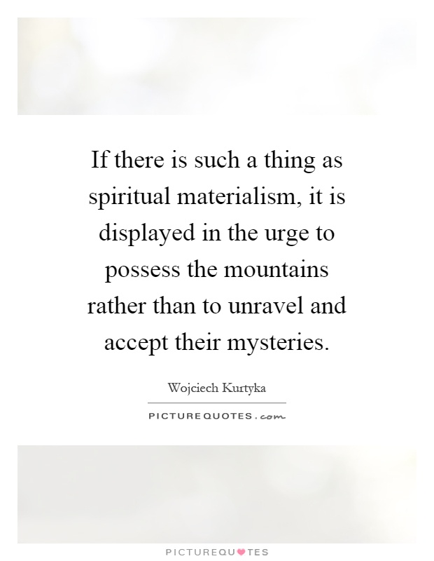 If there is such a thing as spiritual materialism, it is displayed in the urge to possess the mountains rather than to unravel and accept their mysteries Picture Quote #1