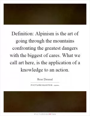 Definition: Alpinism is the art of going through the mountains confronting the greatest dangers with the biggest of cares. What we call art here, is the application of a knowledge to an action Picture Quote #1