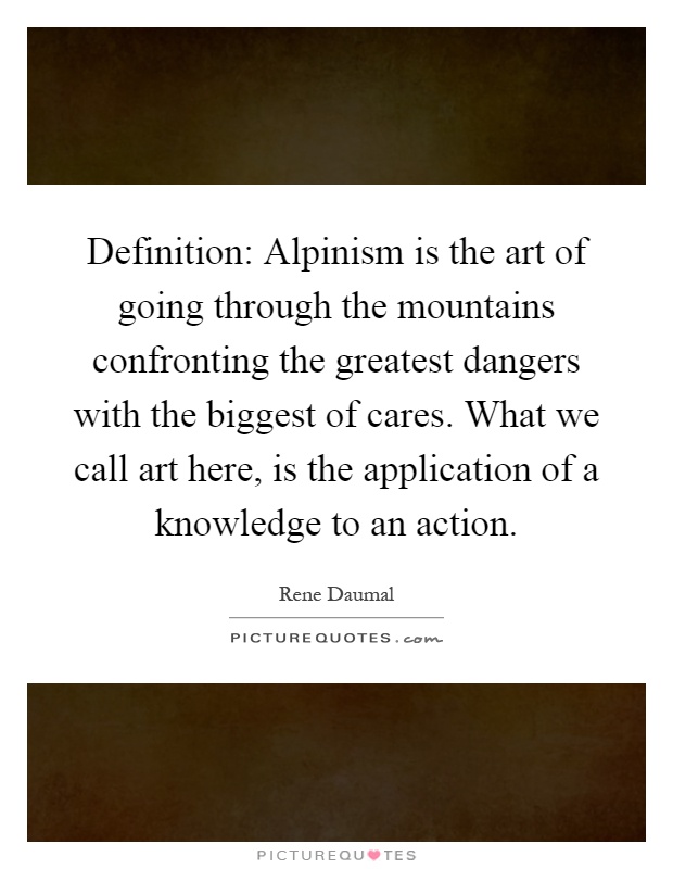 Definition: Alpinism is the art of going through the mountains confronting the greatest dangers with the biggest of cares. What we call art here, is the application of a knowledge to an action Picture Quote #1