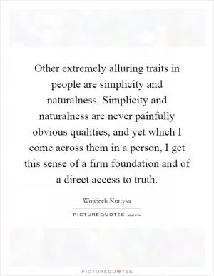 Other extremely alluring traits in people are simplicity and naturalness. Simplicity and naturalness are never painfully obvious qualities, and yet which I come across them in a person, I get this sense of a firm foundation and of a direct access to truth Picture Quote #1