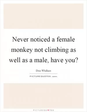 Never noticed a female monkey not climbing as well as a male, have you? Picture Quote #1