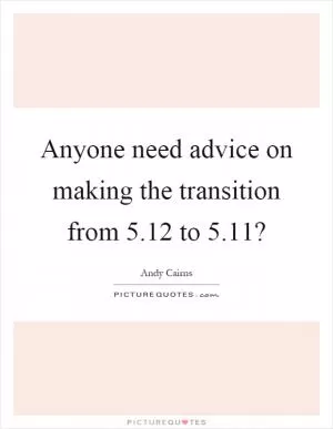 Anyone need advice on making the transition from 5.12 to 5.11? Picture Quote #1