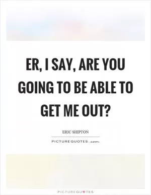 Er, I say, are you going to be able to get me out? Picture Quote #1