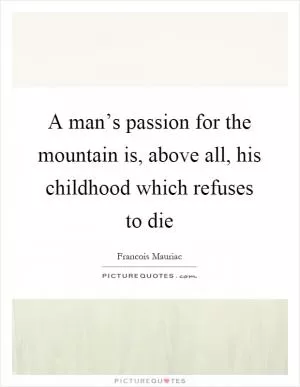 A man’s passion for the mountain is, above all, his childhood which refuses to die Picture Quote #1