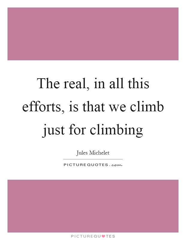 The real, in all this efforts, is that we climb just for climbing Picture Quote #1