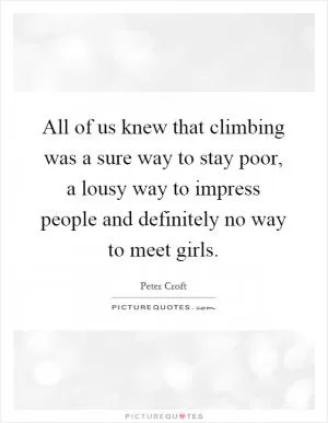 All of us knew that climbing was a sure way to stay poor, a lousy way to impress people and definitely no way to meet girls Picture Quote #1