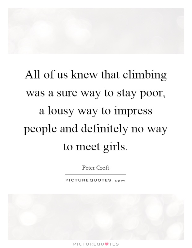 All of us knew that climbing was a sure way to stay poor, a lousy way to impress people and definitely no way to meet girls Picture Quote #1