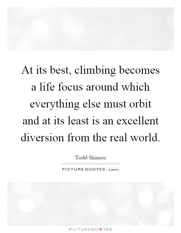 At its best, climbing becomes a life focus around which everything else must orbit and at its least is an excellent diversion from the real world Picture Quote #1